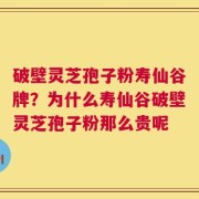 破壁灵芝孢子粉寿仙谷牌？为什么寿仙谷破壁灵芝孢子粉那么贵呢