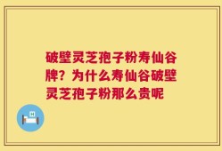 破壁灵芝孢子粉寿仙谷牌？为什么寿仙谷破壁灵芝孢子粉那么贵呢