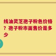 线油灵芝孢子粉色价格？孢子粉市面售价是多少