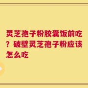 灵芝孢子粉胶囊饭前吃？破壁灵芝孢子粉应该怎么吃