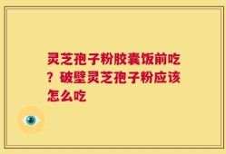 灵芝孢子粉胶囊饭前吃？破壁灵芝孢子粉应该怎么吃