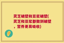灵芝破壁和豆浆破壁(灵芝和豆浆都做到破壁，营养更易吸收)