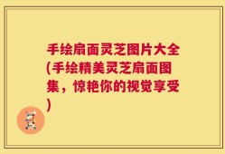 手绘扇面灵芝图片大全(手绘精美灵芝扇面图集，惊艳你的视觉享受)