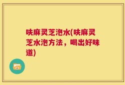 呋麻灵芝泡水(呋麻灵芝水泡方法，喝出好味道)