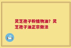 灵芝孢子粉植物油？灵芝孢子油正宗做法