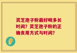 灵芝孢子粉最好喝多长时间？灵芝孢子粉的正确食用方式与时间？