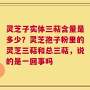 灵芝子实体三萜含量是多少？灵芝孢子粉里的灵芝三萜和总三萜，说的是一回事吗