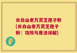 长白山老万灵芝孢子粉(长白山老万灵芝孢子粉：功效与用法详解)
