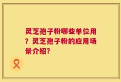 灵芝孢子粉哪些单位用？灵芝孢子粉的应用场景介绍？