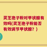 灵芝孢子粉对甲状腺有效吗(灵芝孢子粉能否有效调节甲状腺？)