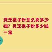 灵芝孢子粉怎么卖多少钱？灵芝孢子粉多少钱一盒
