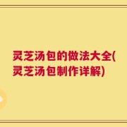 灵芝汤包的做法大全(灵芝汤包制作详解)