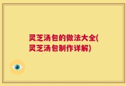 灵芝汤包的做法大全(灵芝汤包制作详解)