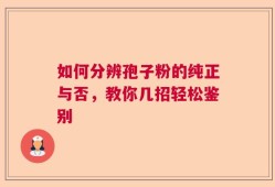 如何分辨孢子粉的纯正与否，教你几招轻松鉴别