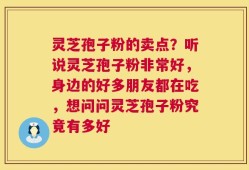 灵芝孢子粉的卖点？听说灵芝孢子粉非常好，身边的好多朋友都在吃，想问问灵芝孢子粉究竟有多好