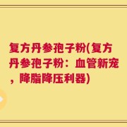 复方丹参孢子粉(复方丹参孢子粉：血管新宠，降脂降压利器)