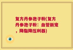 复方丹参孢子粉(复方丹参孢子粉：血管新宠，降脂降压利器)