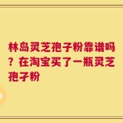 林岛灵芝孢子粉靠谱吗？在淘宝买了一瓶灵芝孢孑粉