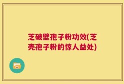 芝破壁孢子粉功效(芝壳孢子粉的惊人益处)