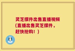灵芝摆件出售直播视频(直播出售灵芝摆件，赶快抢购！)