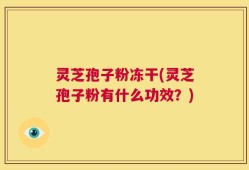 灵芝孢子粉冻干(灵芝孢子粉有什么功效？)