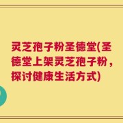 灵芝孢子粉圣德堂(圣德堂上架灵芝孢子粉，探讨健康生活方式)