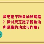 灵芝孢子粉鱼油卵磷脂？探讨灵芝孢子粉鱼油卵磷脂的功效与作用？