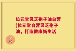 位元堂灵芝孢子油自营(位元堂自营灵芝孢子油，打造健康新生活
