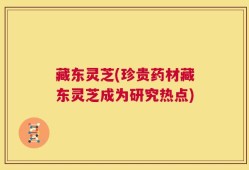 藏东灵芝(珍贵药材藏东灵芝成为研究热点)