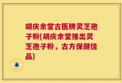 胡庆余堂古医牌灵芝孢子粉(胡庆余堂推出灵芝孢子粉，古方保健佳品)