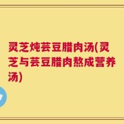 灵芝炖芸豆腊肉汤(灵芝与芸豆腊肉熬成营养汤)