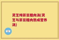 灵芝炖芸豆腊肉汤(灵芝与芸豆腊肉熬成营养汤)