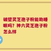 破壁灵芝孢子粉能助睡眠吗？神六灵芝孢子粉怎么样