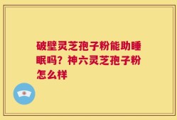 破壁灵芝孢子粉能助睡眠吗？神六灵芝孢子粉怎么样