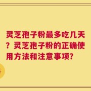 灵芝孢子粉最多吃几天？灵芝孢子粉的正确使用方法和注意事项？
