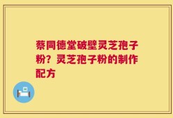 蔡同德堂破壁灵芝孢子粉？灵芝孢子粉的制作配方