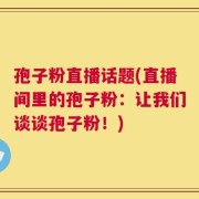 孢子粉直播话题(直播间里的孢子粉：让我们谈谈孢子粉！)