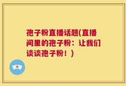 孢子粉直播话题(直播间里的孢子粉：让我们谈谈孢子粉！)