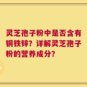灵芝孢子粉中是否含有铜铁锌？详解灵芝孢子粉的营养成分？