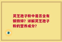 灵芝孢子粉中是否含有铜铁锌？详解灵芝孢子粉的营养成分？