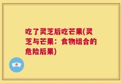 吃了灵芝后吃芒果(灵芝与芒果：食物组合的危险后果)
