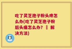 吃了灵芝孢子粉头疼怎么办(吃了灵芝孢子粉后头痛怎么办？– 解决方法)