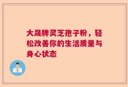大晟牌灵芝孢子粉，轻松改善你的生活质量与身心状态