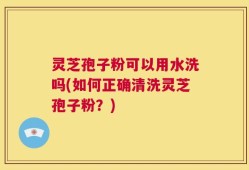 灵芝孢子粉可以用水洗吗(如何正确清洗灵芝孢子粉？)