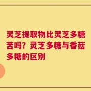 灵芝提取物比灵芝多糖苦吗？灵芝多糖与香菇多糖的区别