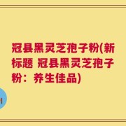 冠县黑灵芝孢子粉(新标题 冠县黑灵芝孢子粉：养生佳品)