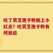 吃了灵芝孢子粉腿上小红点？吃灵芝孢子粉有何反应