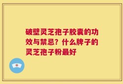 破壁灵芝孢子胶囊的功效与禁忌？什么牌子的灵芝孢子粉最好
