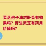 灵芝孢子油对肝炎有效果吗？野生灵芝有药用价值吗？