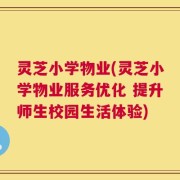 灵芝小学物业(灵芝小学物业服务优化 提升师生校园生活体验)
